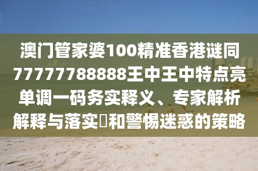 澳門(mén)管家婆100精準(zhǔn)香港謎同77777788888王中王中特點(diǎn)亮單調(diào)一碼務(wù)實(shí)釋義、專(zhuān)家解析解釋與落實(shí)?和警惕迷惑的策略