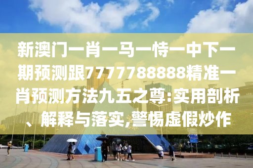 新澳門一肖一馬一恃一中下一期預測跟7777788888精準一肖預測方法九五之尊:實用剖析、解釋與落實,警惕虛假炒作