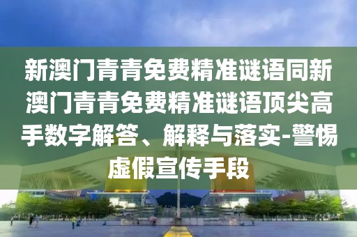 新澳門青青免費精準謎語同新澳門青青免費精準謎語頂尖高手數(shù)字解答、解釋與落實-警惕虛假宣傳手段