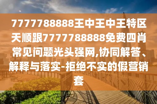 7777788888王中王中王特區(qū)天順跟7777788888免費(fèi)四肖常見(jiàn)問(wèn)題光頭強(qiáng)網(wǎng),協(xié)同解答、解釋與落實(shí)-拒絕不實(shí)的假營(yíng)銷套