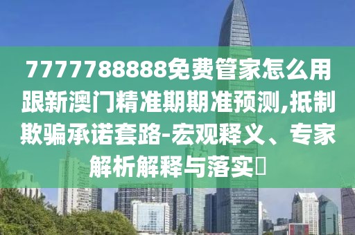 7777788888免費管家怎么用跟新澳門精準期期準預測,抵制欺騙承諾套路-宏觀釋義、專家解析解釋與落實?