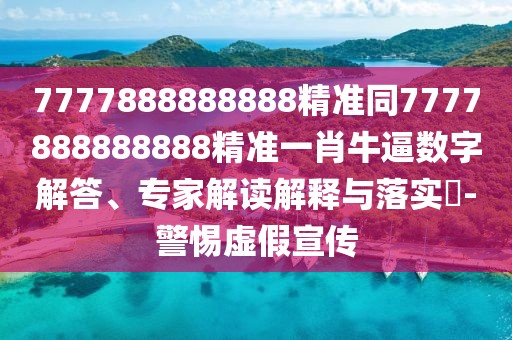 7777888888888精準同7777888888888精準一肖牛逼數(shù)字解答、專家解讀解釋與落實?-警惕虛假宣傳