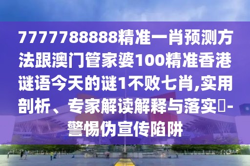 7777788888精準(zhǔn)一肖預(yù)測(cè)方法跟澳門(mén)管家婆100精準(zhǔn)香港謎語(yǔ)今天的謎1不敗七肖,實(shí)用剖析、專(zhuān)家解讀解釋與落實(shí)?-警惕偽宣傳陷阱