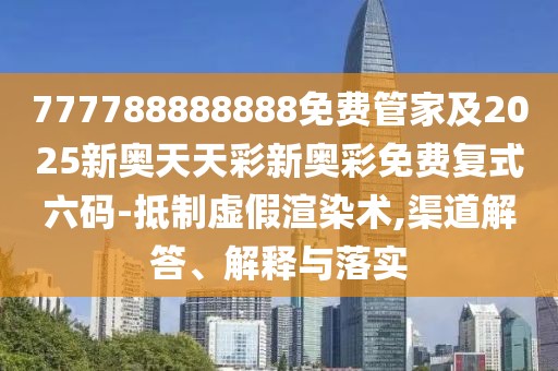 777788888888免費(fèi)管家及2025新奧天天彩新奧彩免費(fèi)復(fù)式六碼-抵制虛假渲染術(shù),渠道解答、解釋與落實(shí)