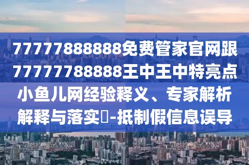 77777888888免費管家官網(wǎng)跟77777788888王中王中特亮點小魚兒網(wǎng)經(jīng)驗釋義、專家解析解釋與落實?-抵制假信息誤導