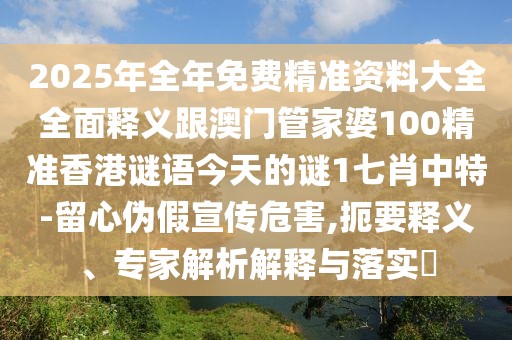 2025年全年免費(fèi)精準(zhǔn)資料大全全面釋義跟澳門管家婆100精準(zhǔn)香港謎語今天的謎1七肖中特-留心偽假宣傳危害,扼要釋義、專家解析解釋與落實(shí)?