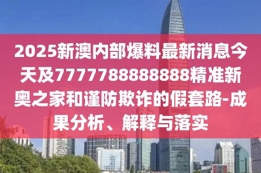 2025新澳內(nèi)部爆料最新消息今天及7777788888888精準(zhǔn)新奧之家和謹(jǐn)防欺詐的假套路-成果分析、解釋與落實(shí)