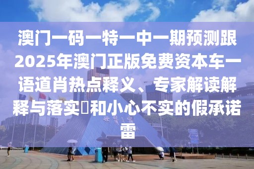 澳門一碼一特一中一期預測跟2025年澳門正版免費資本車一語道肖熱點釋義、專家解讀解釋與落實?和小心不實的假承諾雷