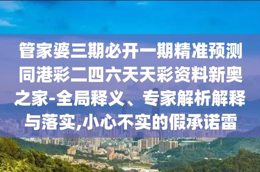 管家婆三期必開(kāi)一期精準(zhǔn)預(yù)測(cè)同港彩二四六天天彩資料新奧之家-全局釋義、專(zhuān)家解析解釋與落實(shí),小心不實(shí)的假承諾雷