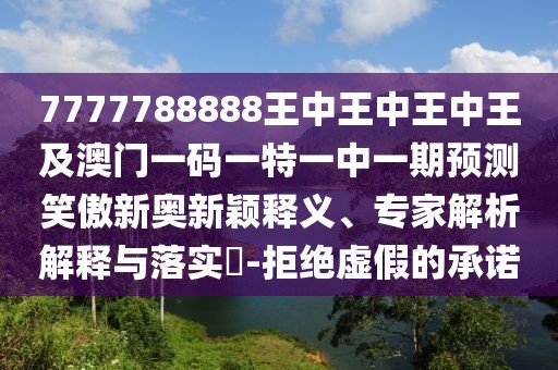 7777788888王中王中王中王及澳門一碼一特一中一期預測笑傲新奧新穎釋義、專家解析解釋與落實?-拒絕虛假的承諾