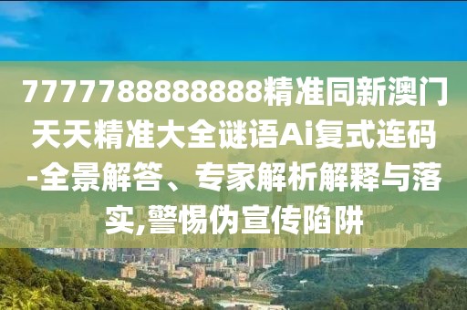 7777788888888精準同新澳門天天精準大全謎語Ai復(fù)式連碼-全景解答、專家解析解釋與落實,警惕偽宣傳陷阱