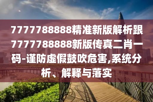 7777788888精準(zhǔn)新版解析跟7777788888新版?zhèn)髡娑ひ淮a-謹防虛假鼓吹危害,系統(tǒng)分析、解釋與落實