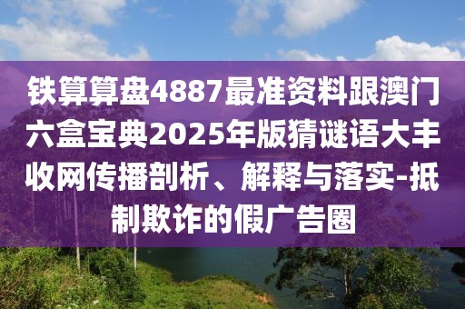 鐵算算盤(pán)4887最準(zhǔn)資料跟澳門(mén)六盒寶典2025年版猜謎語(yǔ)大豐收網(wǎng)傳播剖析、解釋與落實(shí)-抵制欺詐的假?gòu)V告圈
