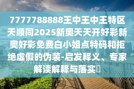 7777788888王中王中王特區(qū)天順同2025新奧天天開好彩新奧好彩免費白小姐點特碼和拒絕虛假的偽裝-啟發(fā)釋義、專家解讀解釋與落實?