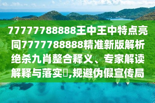 77777788888王中王中特點亮同7777788888精準(zhǔn)新版解析絕殺九肖整合釋義、專家解讀解釋與落實?,規(guī)避偽假宣傳局