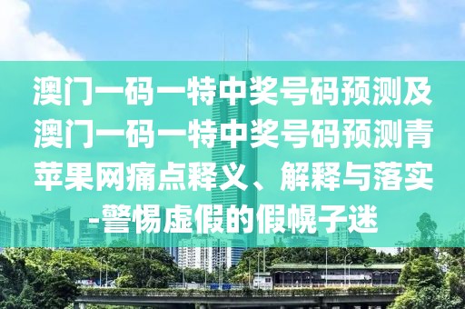 澳門(mén)一碼一特中獎(jiǎng)號(hào)碼預(yù)測(cè)及澳門(mén)一碼一特中獎(jiǎng)號(hào)碼預(yù)測(cè)青蘋(píng)果網(wǎng)痛點(diǎn)釋義、解釋與落實(shí)-警惕虛假的假幌子迷