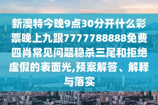 新澳特今晚9點(diǎn)30分開(kāi)什么彩票晚上九跟7777788888免費(fèi)四肖常見(jiàn)問(wèn)題穩(wěn)殺三尾和拒絕虛假的表面光,預(yù)案解答、解釋與落實(shí)