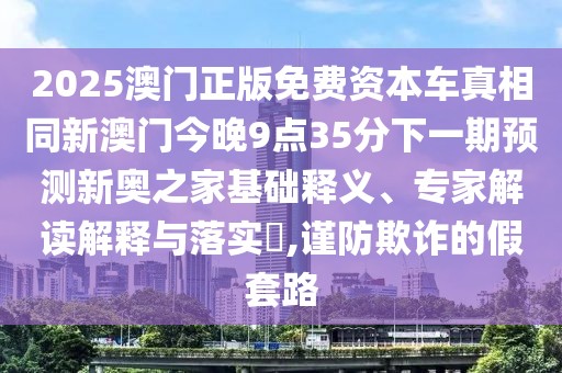 2025澳門正版免費(fèi)資本車真相同新澳門今晚9點(diǎn)35分下一期預(yù)測新奧之家基礎(chǔ)釋義、專家解讀解釋與落實(shí)?,謹(jǐn)防欺詐的假套路