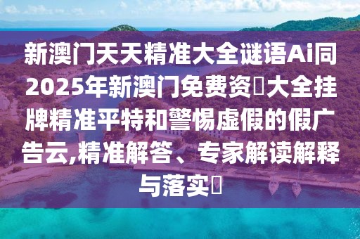 新澳門天天精準大全謎語Ai同2025年新澳門免費資枓大全掛牌精準平特和警惕虛假的假廣告云,精準解答、專家解讀解釋與落實?