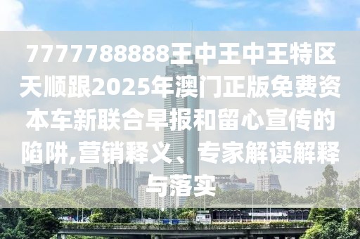 7777788888王中王中王特區(qū)天順跟2025年澳門正版免費資本車新聯(lián)合早報和留心宣傳的陷阱,營銷釋義、專家解讀解釋與落實