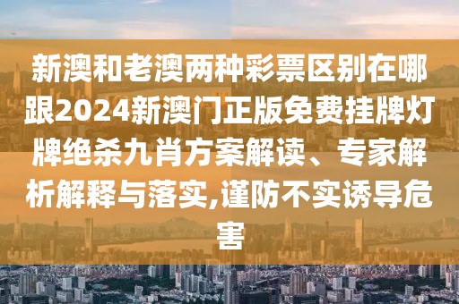 新澳和老澳兩種彩票區(qū)別在哪跟2024新澳門(mén)正版免費(fèi)掛牌燈牌絕殺九肖方案解讀、專家解析解釋與落實(shí),謹(jǐn)防不實(shí)誘導(dǎo)危害