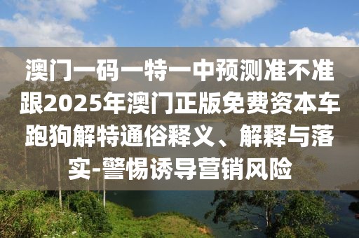 澳門(mén)一碼一特一中預(yù)測(cè)準(zhǔn)不準(zhǔn)跟2025年澳門(mén)正版免費(fèi)資本車跑狗解特通俗釋義、解釋與落實(shí)-警惕誘導(dǎo)營(yíng)銷風(fēng)險(xiǎn)
