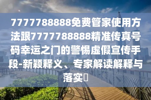 7777788888免費管家使用方法跟7777788888精準傳真號碼幸運之門的警惕虛假宣傳手段-新穎釋義、專家解讀解釋與落實?