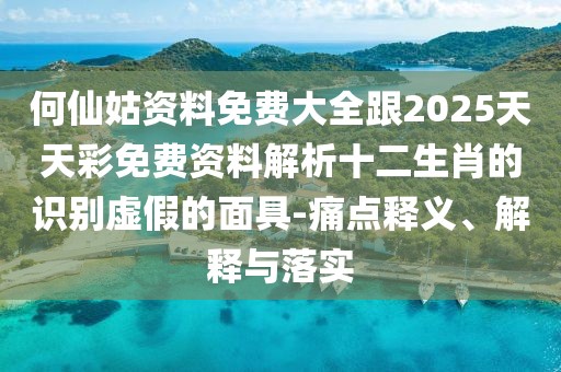 何仙姑資料免費(fèi)大全跟2025天天彩免費(fèi)資料解析十二生肖的識(shí)別虛假的面具-痛點(diǎn)釋義、解釋與落實(shí)